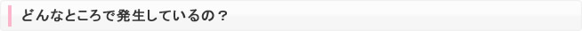 どんなところで発生しているの？