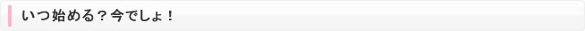 いつ始める？今でしょ！