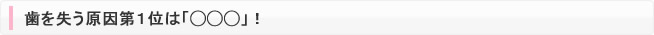 歯を失う原因第1位は「◯◯◯」！