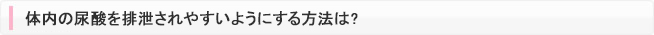 体内の尿酸を排泄されやすいようにする方法は? 