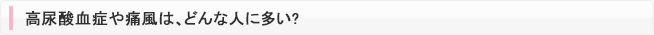 高尿酸血症や痛風は、どんな人に多い?
