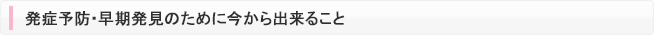 発症予防・早期発見のために今から出来ること