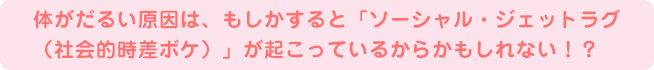 体がだるい原因は、もしかすると「ソーシャル・ジェットラグ（社会的時差ボケ）」が起こっているからかもしれない！？