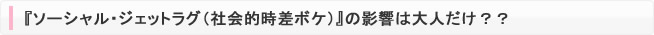 『ソーシャル・ジェットラグ（社会的時差ボケ）』の影響は大人だけ？？