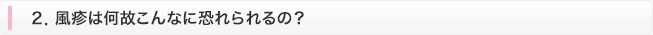 2．風疹は何故こんなに恐れられるの？